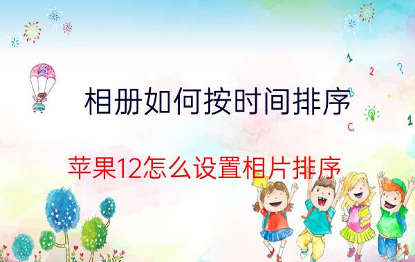 相册如何按时间排序 苹果12怎么设置相片排序？